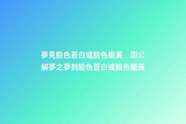夢見臉色蒼白或臉色蠟黃　周公解夢之夢到臉色蒼白或臉色蠟黃